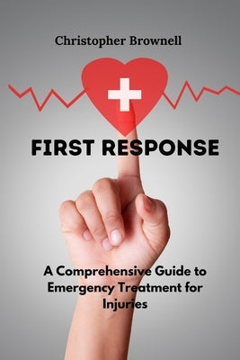 First Response: A Comprehensive Guide to Emergency Treatment for Injuries by Brownell, Christopher