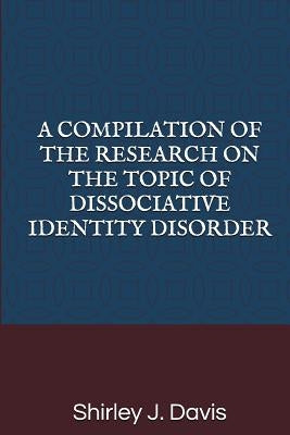 A Compilation of the Research on the Topic of Dissociative Identity Disorder by Davis, Shirley J.