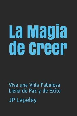 La Magia de Creer: Vive una Vida Fabulosa Llena de Paz y de Exito by Lepeley, Jp