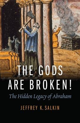 The Gods Are Broken!: The Hidden Legacy of Abraham by Salkin, Jeffrey K.