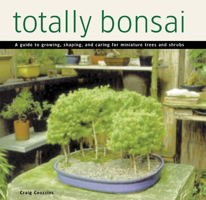 Totally Bonsai: A Guide to Growing, Shaping, and Caring for Miniature Trees and Shrubs by Coussins, Craig