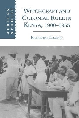 Witchcraft and Colonial Rule in Kenya, 1900-1955 by Luongo, Katherine