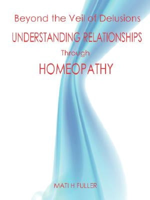 Beyond the Veil of Delusions, Understanding Relationships Through Homeopathy by Fuller, Mati H.