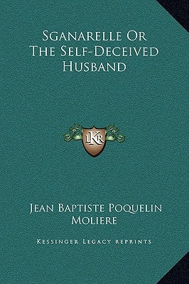 Sganarelle or the Self-Deceived Husband by Moliere, Jean-Baptiste