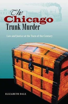 The Chicago Trunk Murder: Law and Justice at the Turn of the Century by Dale, Elizabeth