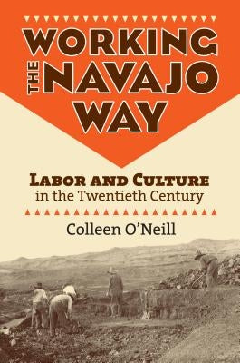Working the Navajo Way: Labor and Culture in the Twentieth Century by O'Neill, Colleen