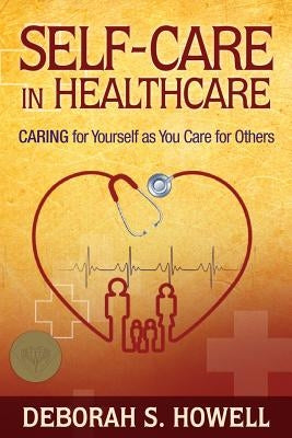 Self-Care in HealthCare: Caring for Yourself as You Care for Others by Howell, Deborah S.