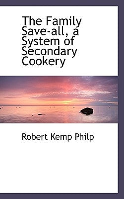 The Family Save-All, a System of Secondary Cookery by Philp, Robert Kemp