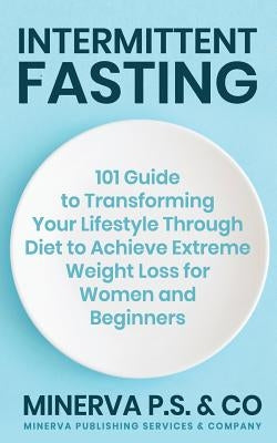 Intermittent Fasting: 101 Guide to Transforming Your Lifestyle Through Diet to Achieve Extreme Weight Loss for Women and Beginners by P. S. &. Co, Minerva