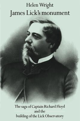 James Lick's Monument: The Saga of Captain Richard Floyd and the Building of the Lick Observatory by Wright, Helen