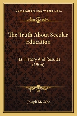 The Truth About Secular Education: Its History And Results (1906) by McCabe, Joseph