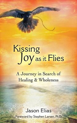 Kissing Joy As It Flies: A Journey in Search of Healing and Wholeness by Elias, Jason