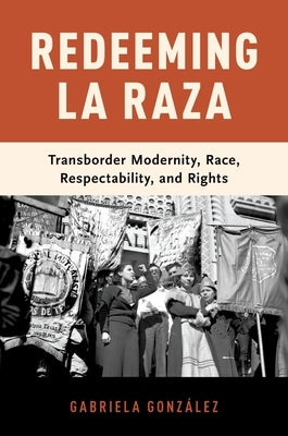 Redeeming La Raza: Transborder Modernity, Race, Respectability, and Rights by Gonz&#225;lez, Gabriela