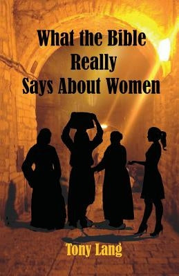 What the Bible Really Says About Women by Lang, Tony