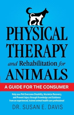 Physical Therapy and Rehabilitation for Animals: A Guide for the Consumer by Davis, Pt Susan E.