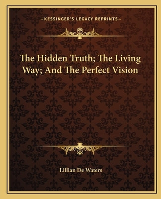 The Hidden Truth; The Living Way; And The Perfect Vision by de Waters, Lillian