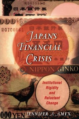 Japan's Financial Crisis: Institutional Rigidity and Reluctant Change by Amyx, Jennifer