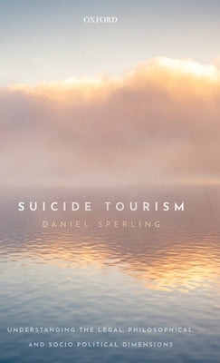 Suicide Tourism: Understanding the Legal, Philosophical, and Socio-Political Dimensions by Sperling, Daniel