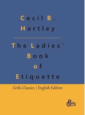The Ladies' Book of Etiquette: The Ladies' Book of Etiquette, and Manual of Politeness: A Complete Guide by Gröls-Verlag, Redaktion