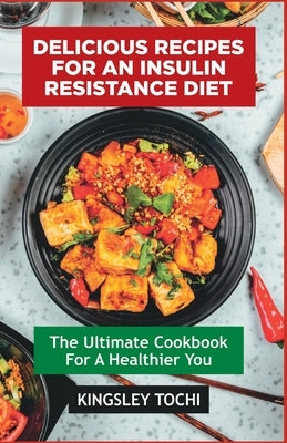 Delicious recipes for an insulin resistance diet: The ultimate cookbook for a healthier you by Tochi, Kingsley