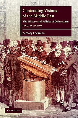 Contending Visions of the Middle East: The History and Politics of Orientalism by Lockman, Zachary