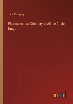 Pharmaceutical Directory of All the Crude Drugs by Rudolphy, John