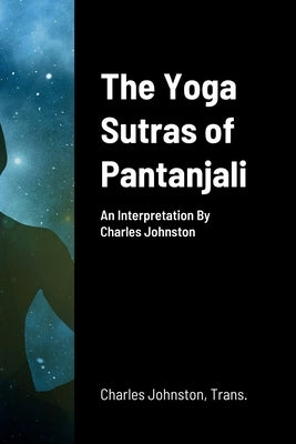 The Yoga Sutras of Pantanjali: An Interpretation By Charles Johnston by Johnston, Charles