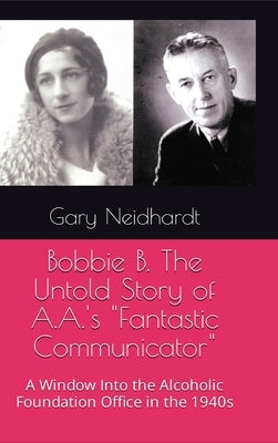 Bobbie B. The Untold Story of A.A.'s "Fantastic Communicator" by Neidhardt, Gary