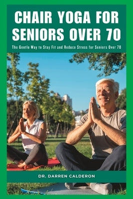 Chair Yoga for Seniors Over 70: The Gentle Way to Stay Fit and Reduce Stress for Seniors Over 70 by Calderon, Darren
