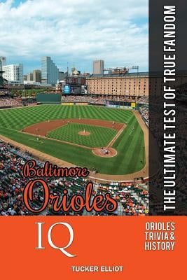 Baltimore Orioles IQ: The Ultimate Test of True Fandom by Elliot, Tucker