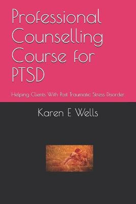 Professional Counselling Course for PTSD: Helping Clients With Post Traumatic Stress Disorder by Wells, Karen E.