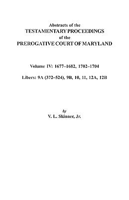 Abstracts of the Testamentary Proceedings of the Prerogative Court of Maryland. Volume IV: 1677-1682, 1702-1704. Libers: 9a (372-524), 9b, 10, 11, 12a by Skinner, V. L.