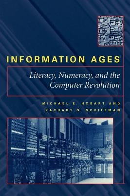 Information Ages: Literacy, Numeracy, and the Computer Revolution by Hobart, Michael E.