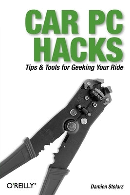 Car PC Hacks: Tips & Tools for Geeking Your Ride by Stolarz, Damien