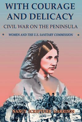 With Courage and Delicacy: Civil War on the Peninsula: Women and the U.S. Sanitary Commission by Garrison, Nancy Scripture