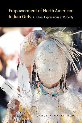 Empowerment of North American Indian Girls: Ritual Expressions at Puberty by Markstrom, Carol A.