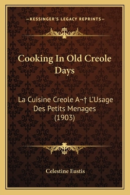 Cooking in Old Creole Days: La Cuisine Creole A L'Usage Des Petits Menages (1903) by Eustis, Celestine