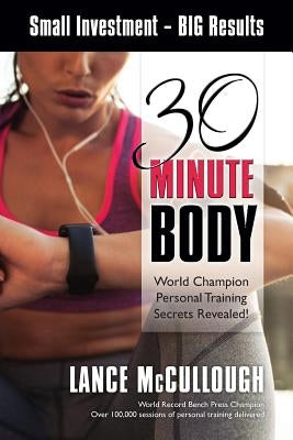 30 Minute Body: Small Investment - BIG Results World Champion Personal Training Secrets Revealed! by McCullough, Lance D.