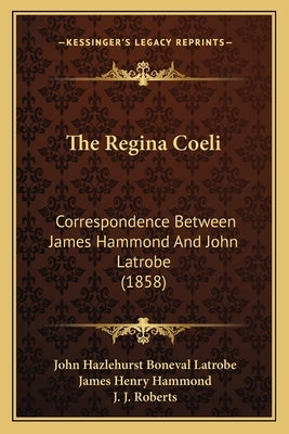 The Regina Coeli: Correspondence Between James Hammond And John Latrobe (1858) by Latrobe, John Hazlehurst Boneval