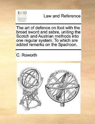 The Art of Defence on Foot with the Broad Sword and Sabre, Uniting the Scotch and Austrian Methods Into One Regular System. to Which Are Added Remarks by Roworth, C.