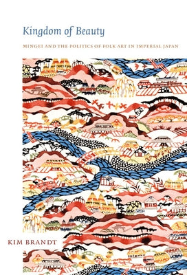 Kingdom of Beauty: Mingei and the Politics of Folk Art in Imperial Japan by Brandt, Kim