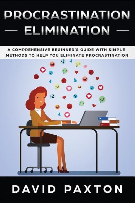 Procrastination Elimination: A Comprehensive Beginner's Guide with Simple Methods to Help You Eliminate Procrastination by Paxton, David