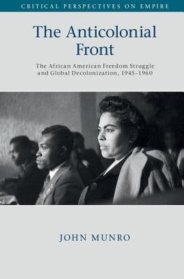 The Anticolonial Front: The African American Freedom Struggle and Global Decolonisation, 1945-1960 by Munro, John