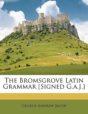 The Bromsgrove Latin Grammar [Signed G.A.J.] by Jacob, George Andrew