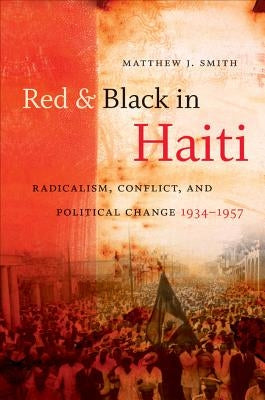 Red and Black in Haiti: Radicalism, Conflict, and Political Change, 1934-1957 by Smith, Matthew J.