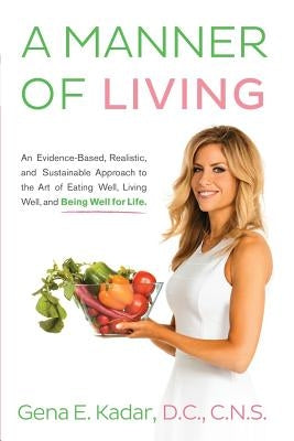 A Manner of Living: An Evidence-Based, Realistic, and Sustainable Approach to the Art of Eating Well, Living Well, and Being Well for Life by Kadar DC, Cns Gena E.