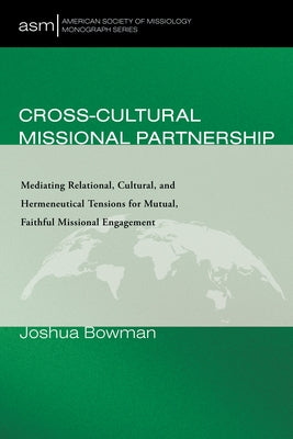 Cross-Cultural Missional Partnership: Mediating Relational, Cultural, and Hermeneutical Tensions for Mutual, Faithful Missional Engagement by Bowman, Joshua