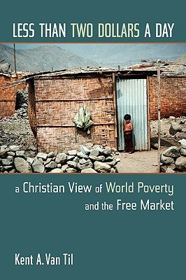 Less Than Two Dollars a Day: A Christian View of World Poverty and the Free Market by Van Til, Kent A.