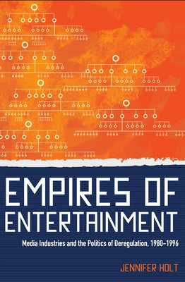 Empires of Entertainment: Media Industries and the Politics of Deregulation, 1980-1996 by Holt, Jennifer