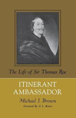 Itinerant Ambassador: The Life of Sir Thomas Roe by Brown, Michael J.